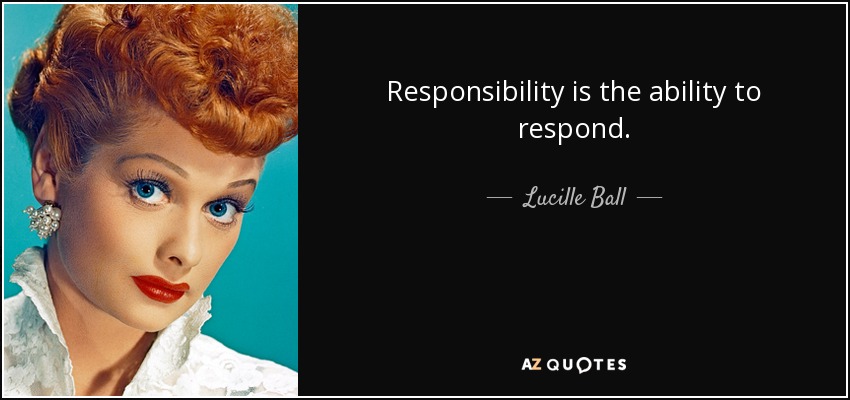 Responsibility is the ability to respond. - Lucille Ball
