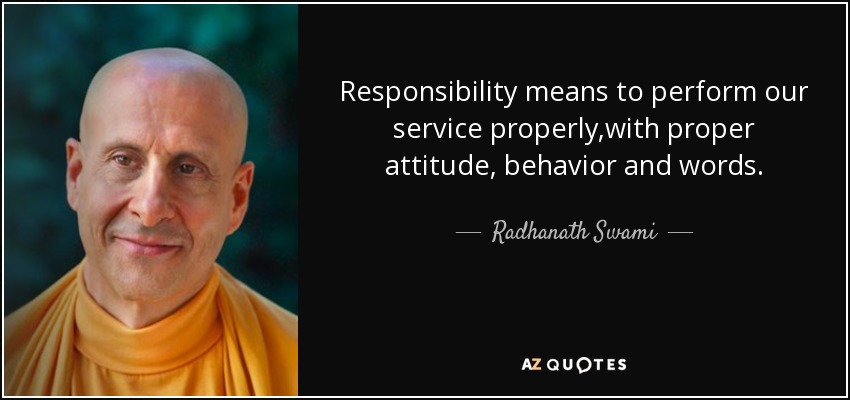 Responsibility means to perform our service properly,with proper attitude, behavior and words. - Radhanath Swami