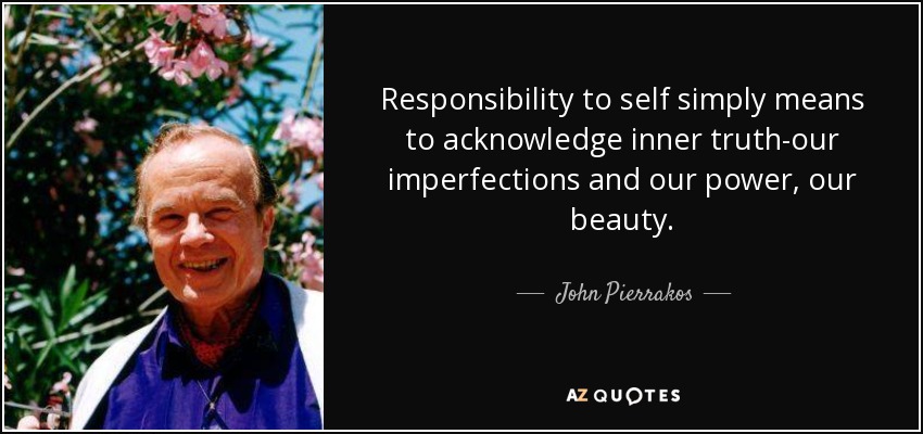 Responsibility to self simply means to acknowledge inner truth-our imperfections and our power, our beauty. - John Pierrakos