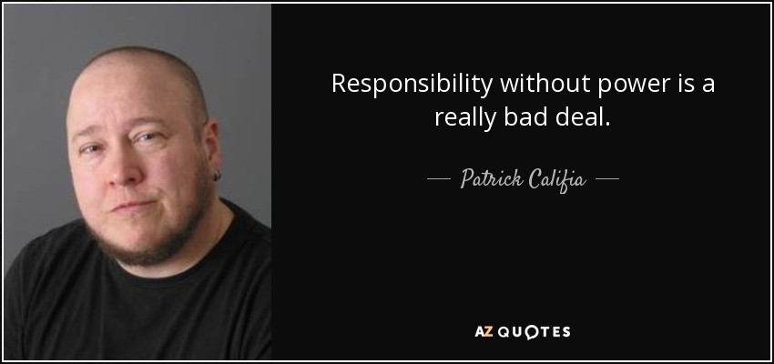 Responsibility without power is a really bad deal. - Patrick Califia