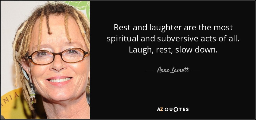 Rest and laughter are the most spiritual and subversive acts of all. Laugh, rest, slow down. - Anne Lamott