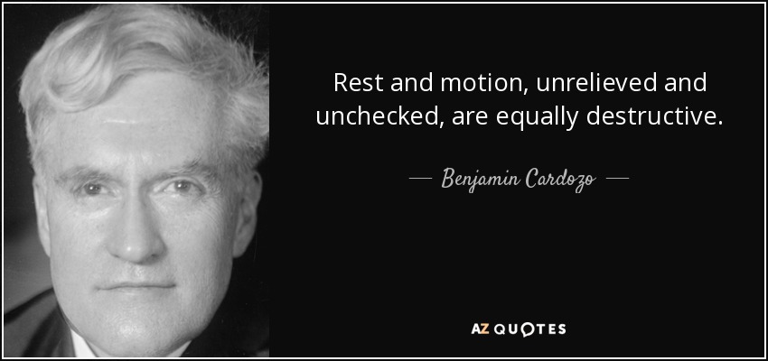 Rest and motion, unrelieved and unchecked, are equally destructive. - Benjamin Cardozo