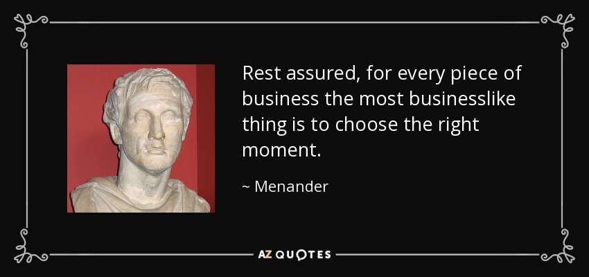 Rest assured, for every piece of business the most businesslike thing is to choose the right moment. - Menander