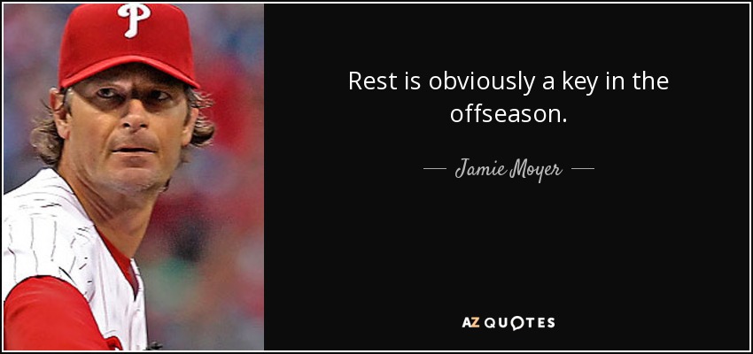Rest is obviously a key in the offseason. - Jamie Moyer