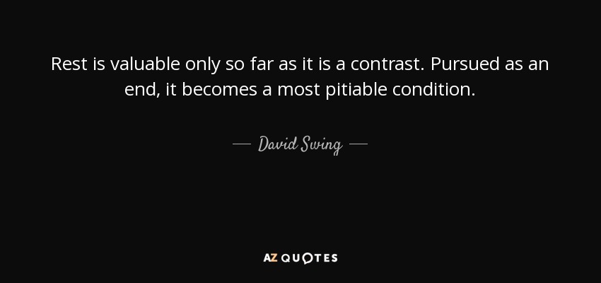 Rest is valuable only so far as it is a contrast. Pursued as an end, it becomes a most pitiable condition. - David Swing