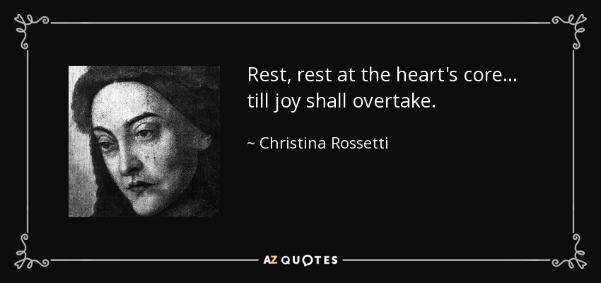 Rest, rest at the heart's core . . . till joy shall overtake. - Christina Rossetti