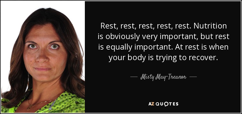 Rest, rest, rest, rest, rest. Nutrition is obviously very important, but rest is equally important. At rest is when your body is trying to recover. - Misty May-Treanor