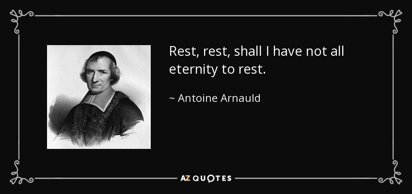Rest, rest, shall I have not all eternity to rest. - Antoine Arnauld