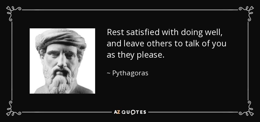 Rest satisfied with doing well, and leave others to talk of you as they please. - Pythagoras