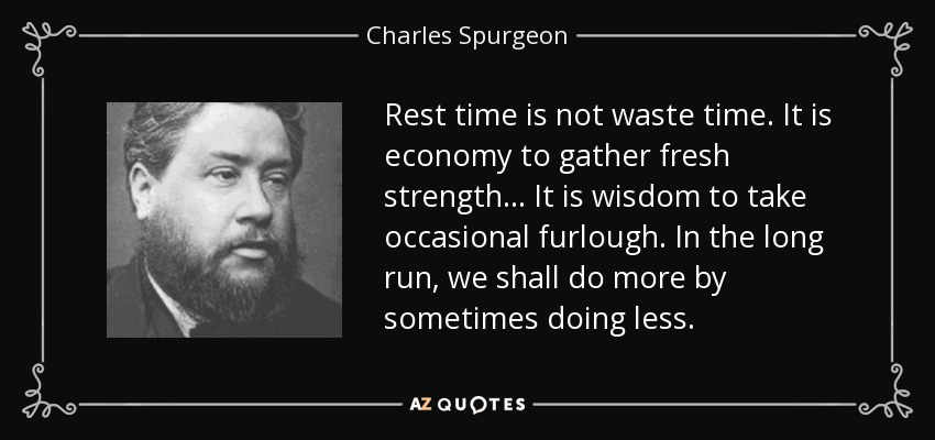 Rest Time Is Not Waste Time. It Is Economy To Gather Fresh Strength... It Is Wisdom To Take Occasional Furlough. In The Long Run, We Shall Do More By Sometimes Doing Less. - Charles Spurgeon