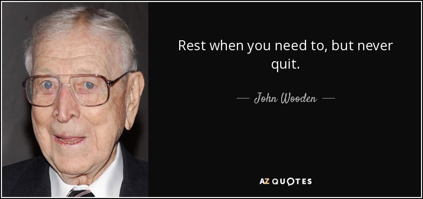 Rest when you need to, but never quit. - John Wooden