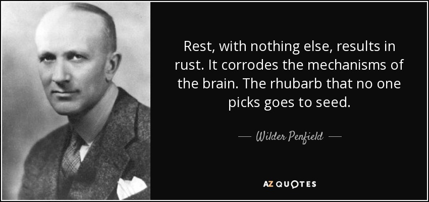 Rest, with nothing else, results in rust. It corrodes the mechanisms of the brain. The rhubarb that no one picks goes to seed. - Wilder Penfield