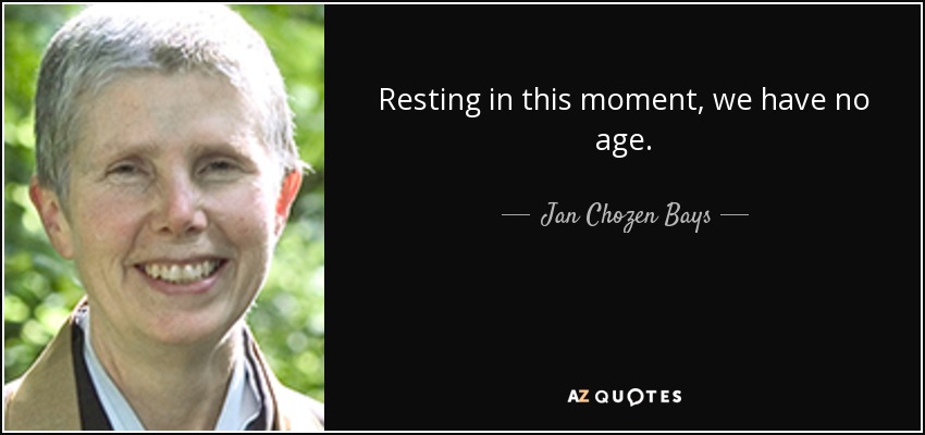 Resting in this moment, we have no age. - Jan Chozen Bays
