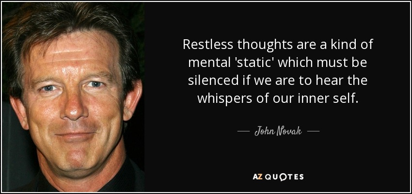 Restless thoughts are a kind of mental 'static' which must be silenced if we are to hear the whispers of our inner self. - John Novak