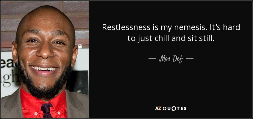 Restlessness is my nemesis. It's hard to just chill and sit still. - Mos Def