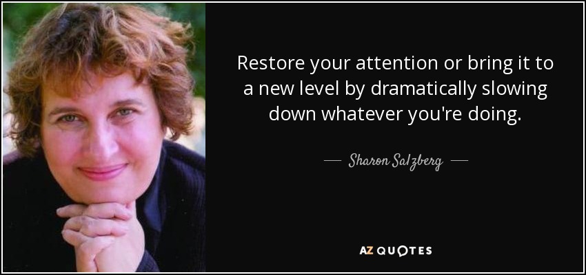 Restore your attention or bring it to a new level by dramatically slowing down whatever you're doing. - Sharon Salzberg
