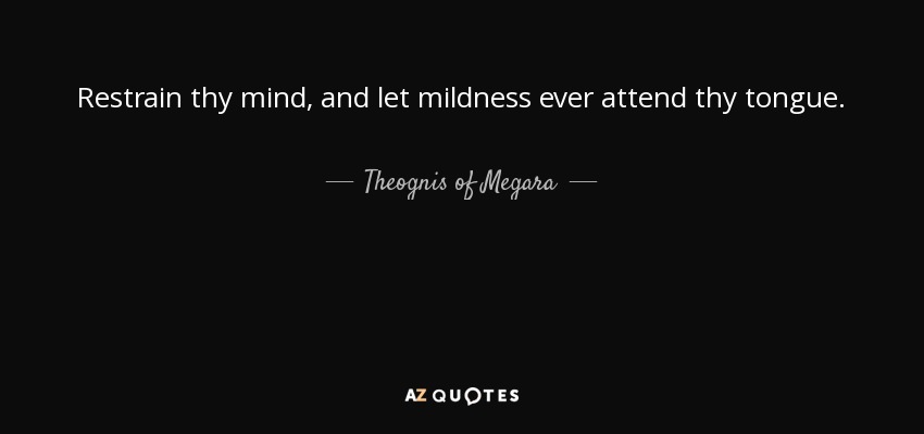 Restrain thy mind, and let mildness ever attend thy tongue. - Theognis of Megara