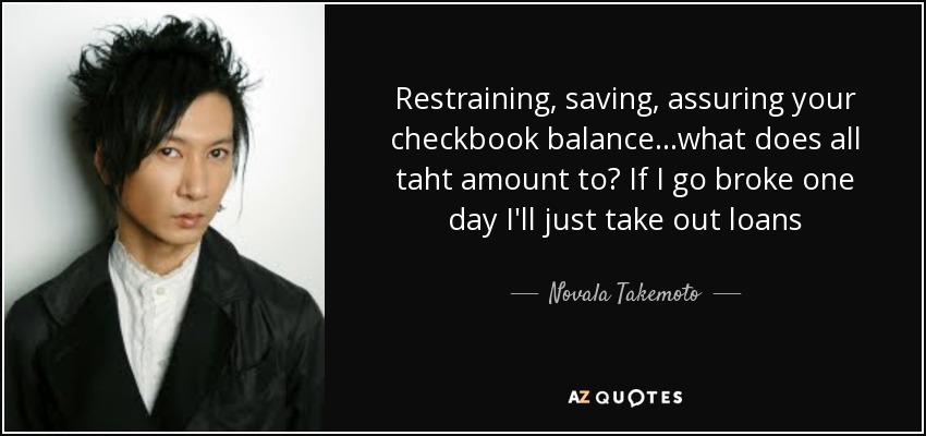 Restraining, saving, assuring your checkbook balance...what does all taht amount to? If I go broke one day I'll just take out loans - Novala Takemoto