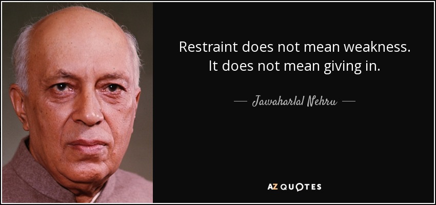 Restraint does not mean weakness. It does not mean giving in. - Jawaharlal Nehru