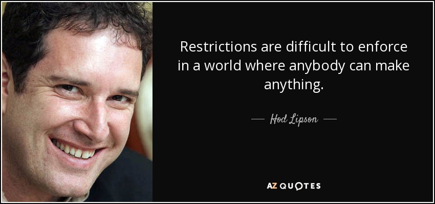 Restrictions are difficult to enforce in a world where anybody can make anything. - Hod Lipson
