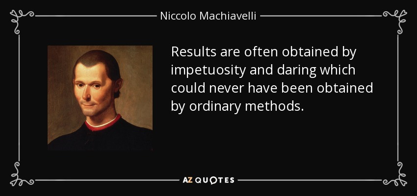 Results are often obtained by impetuosity and daring which could never have been obtained by ordinary methods. - Niccolo Machiavelli