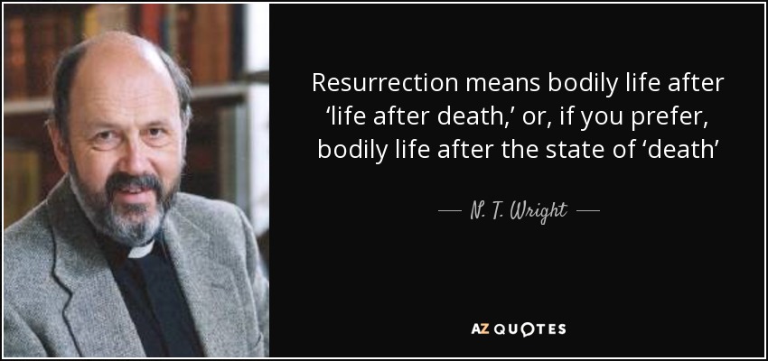 Resurrection means bodily life after ‘life after death,’ or, if you prefer, bodily life after the state of ‘death’ - N. T. Wright