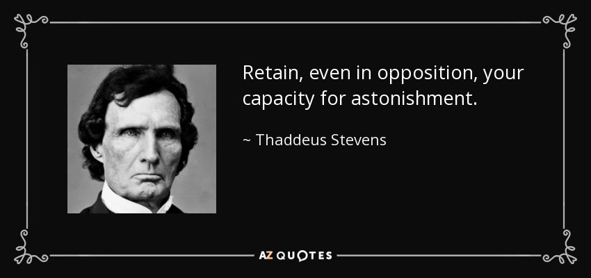 Retain, even in opposition, your capacity for astonishment. - Thaddeus Stevens