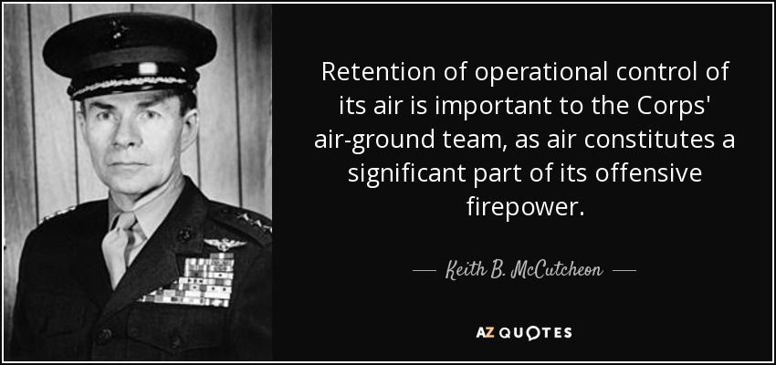Retention of operational control of its air is important to the Corps' air-ground team, as air constitutes a significant part of its offensive firepower. - Keith B. McCutcheon