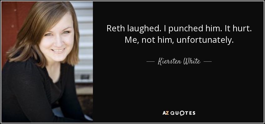 Reth laughed. I punched him. It hurt. Me, not him, unfortunately. - Kiersten White