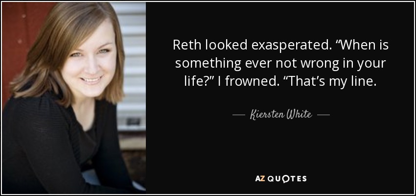 Reth looked exasperated. “When is something ever not wrong in your life?” I frowned. “That’s my line. - Kiersten White