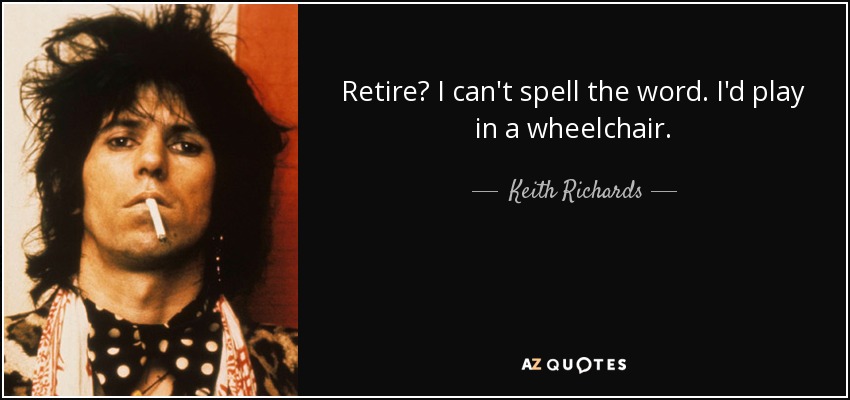 Retire? I can't spell the word. I'd play in a wheelchair. - Keith Richards