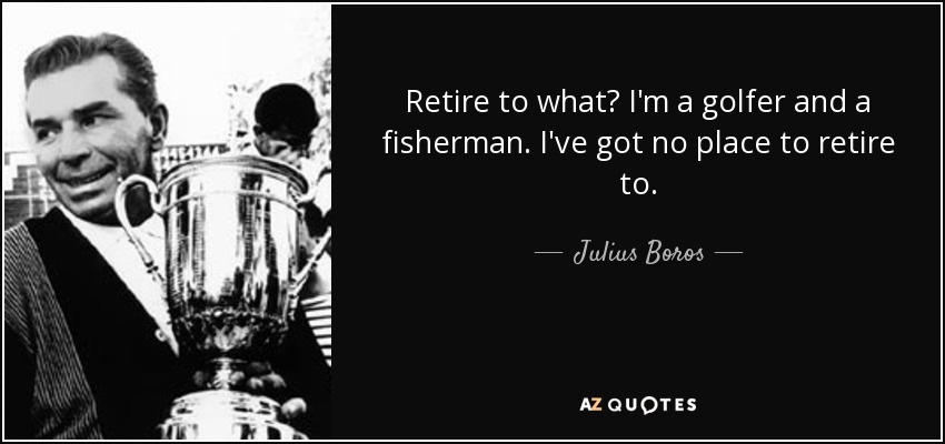 Retire to what? I'm a golfer and a fisherman. I've got no place to retire to. - Julius Boros