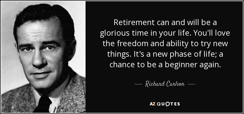 Retirement can and will be a glorious time in your life. You'll love the freedom and ability to try new things. It's a new phase of life; a chance to be a beginner again. - Richard Carlson