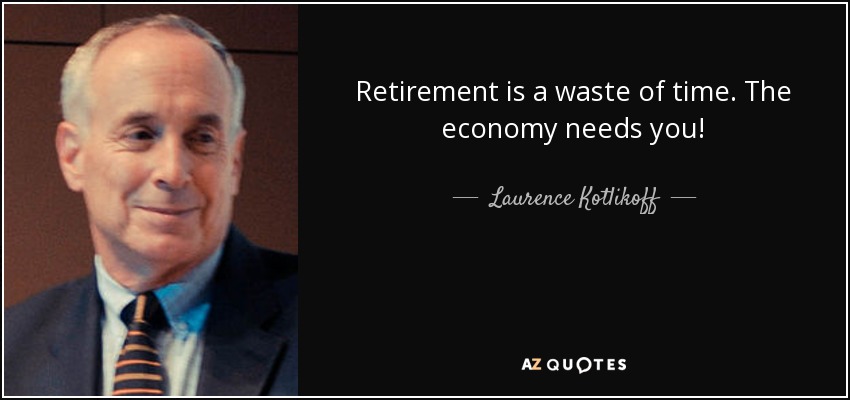 Retirement is a waste of time. The economy needs you! - Laurence Kotlikoff