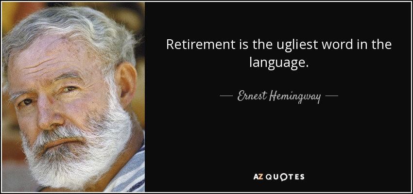 Retirement is the ugliest word in the language. - Ernest Hemingway