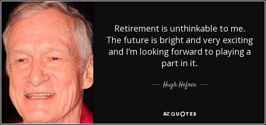 Retirement is unthinkable to me. The future is bright and very exciting and I'm looking forward to playing a part in it. - Hugh Hefner