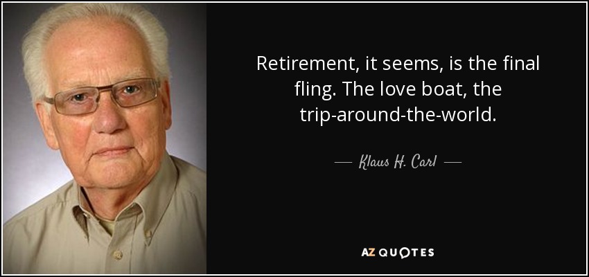 Retirement, it seems, is the final fling. The love boat, the trip-around-the-world. - Klaus H. Carl