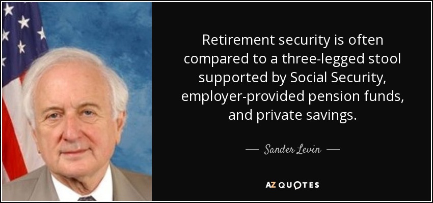 Retirement security is often compared to a three-legged stool supported by Social Security, employer-provided pension funds, and private savings. - Sander Levin