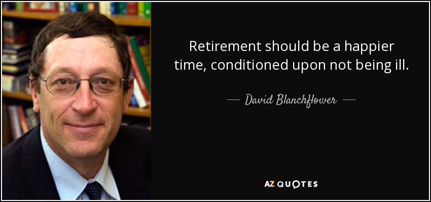 Retirement should be a happier time, conditioned upon not being ill. - David Blanchflower