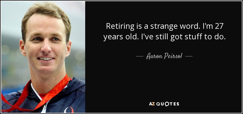 Retiring is a strange word. I'm 27 years old. I've still got stuff to do. - Aaron Peirsol