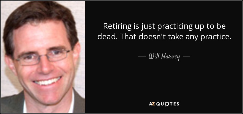 Retiring is just practicing up to be dead. That doesn't take any practice. - Will Harvey