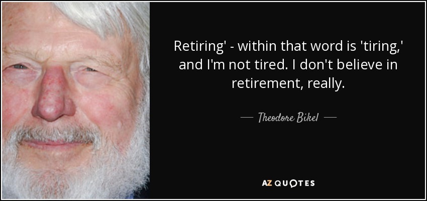 Retiring' - within that word is 'tiring,' and I'm not tired. I don't believe in retirement, really. - Theodore Bikel