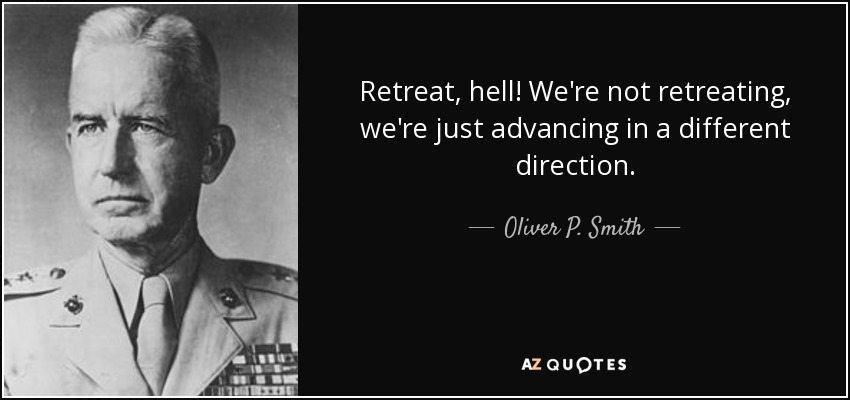 Retreat, hell! We're not retreating, we're just advancing in a different direction. - Oliver P. Smith
