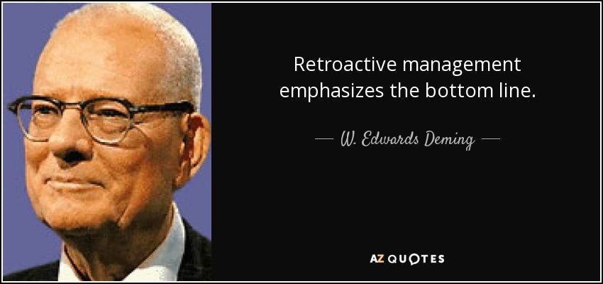 Retroactive management emphasizes the bottom line. - W. Edwards Deming