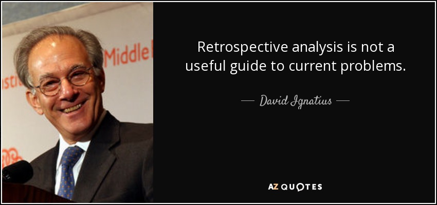 Retrospective analysis is not a useful guide to current problems. - David Ignatius