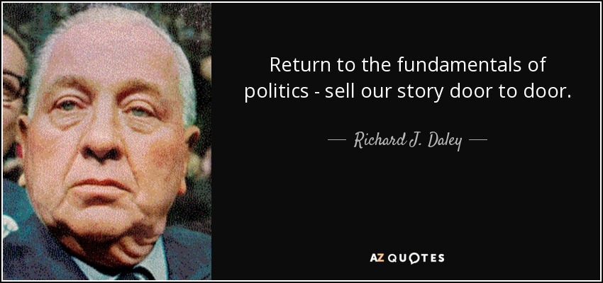 Return to the fundamentals of politics - sell our story door to door. - Richard J. Daley