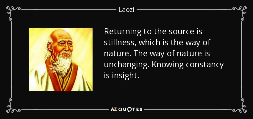 Returning to the source is stillness, which is the way of nature. The way of nature is unchanging. Knowing constancy is insight. - Laozi