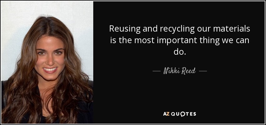 Reusing and recycling our materials is the most important thing we can do. - Nikki Reed
