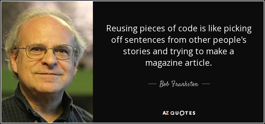 Reusing pieces of code is like picking off sentences from other people's stories and trying to make a magazine article. - Bob Frankston