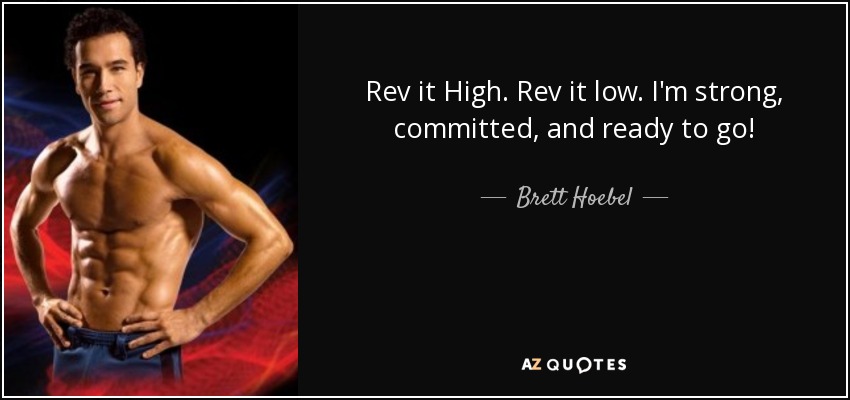 Rev it High. Rev it low. I'm strong, committed, and ready to go! - Brett Hoebel